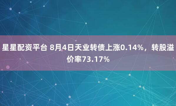 星星配资平台 8月4日天业转债上涨0.14%，转股溢价率73.17%