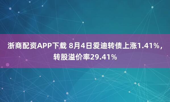 浙商配资APP下载 8月4日爱迪转债上涨1.41%，转股溢价率29.41%