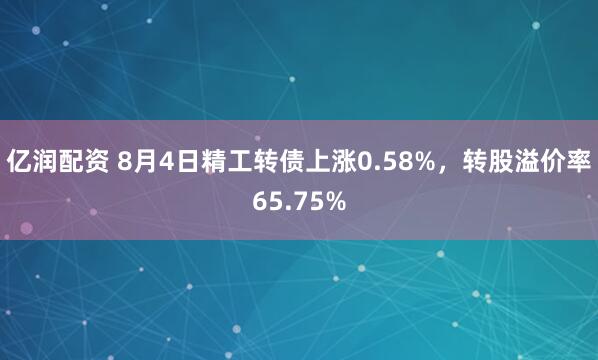 亿润配资 8月4日精工转债上涨0.58%，转股溢价率65.75%