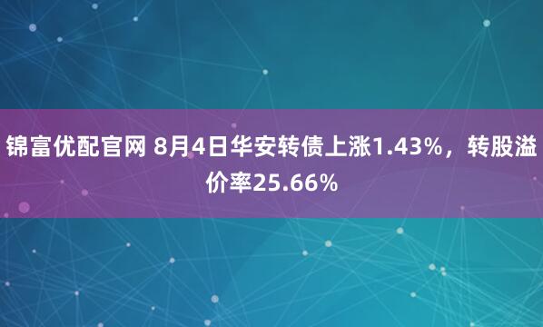 锦富优配官网 8月4日华安转债上涨1.43%，转股溢价率25.66%