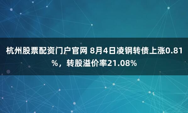 杭州股票配资门户官网 8月4日凌钢转债上涨0.81%，转股溢价率21.08%