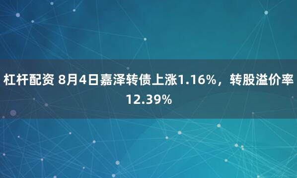 杠杆配资 8月4日嘉泽转债上涨1.16%，转股溢价率12.39%