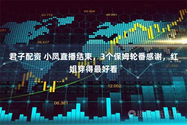 君子配资 小凤直播结束，3个保姆轮番感谢，红姐穿得最好看