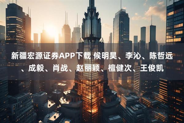 新疆宏源证券APP下载 候明昊、李沁、陈哲远、成毅、肖战、赵丽颖、檀健次、王俊凯