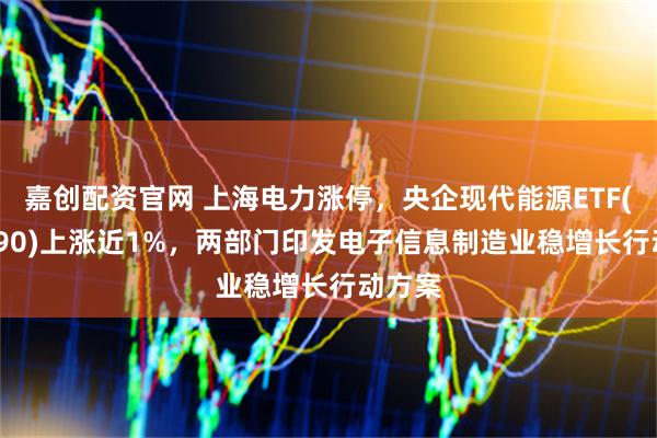 嘉创配资官网 上海电力涨停，央企现代能源ETF(561790)上涨近1%，两部门印发电子信息制造业稳增长行动方案