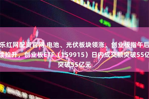 乐红网配资官网 电池、光伏板块领涨，创业板指午后持续拉升，创业板ETF（159915）日内成交额突破55亿元