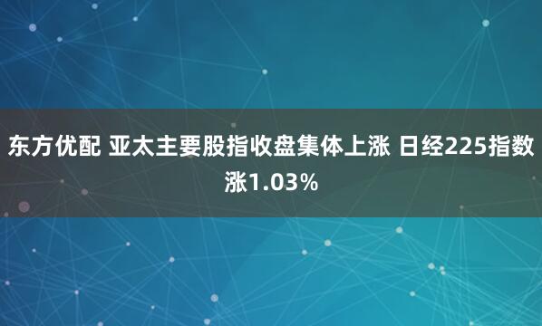 东方优配 亚太主要股指收盘集体上涨 日经225指数涨1.03%