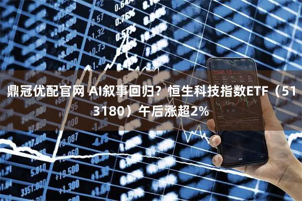 鼎冠优配官网 AI叙事回归？恒生科技指数ETF（513180）午后涨超2%