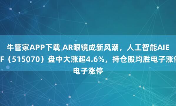 牛管家APP下载 AR眼镜成新风潮，人工智能AIETF（515070）盘中大涨超4.6%，持仓股均胜电子涨停